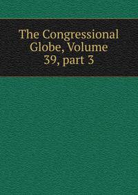 The Congressional Globe, Volume 39, part 3
