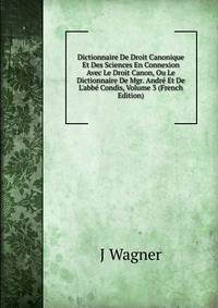 Dictionnaire De Droit Canonique Et Des Sciences En Connexion Avec Le Droit Canon, Ou Le Dictionnaire De Mgr. Andr? Et De L'abb? Condis, Volume 3 (French Edition)