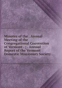 Minutes of the . Annual Meeting of the Congregational Convention of Vermont . ; . Annual Report of the Vermont Domestic Missionary Society