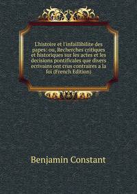 L'histoire et l'infaillibilite des papes: ou, Recherches critiques et historiques sur les actes et les decisions pontificales que divers ecrivains ont crus contraires a la foi (French Edition)