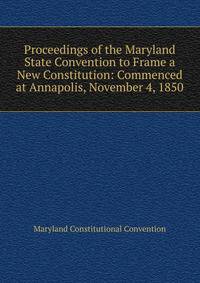 Proceedings of the Maryland State Convention to Frame a New Constitution: Commenced at Annapolis, November 4, 1850