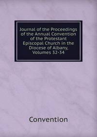 Journal of the Proceedings of the Annual Convention of the Protestant Episcopal Church in the Diocese of Albany, Volumes 32-34