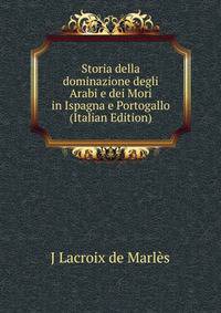 Storia della dominazione degli Arabi e dei Mori in Ispagna e Portogallo (Italian Edition)