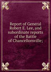 Report of General Robert E. Lee, and subordinate reports of the Battle of Chancellorsville;