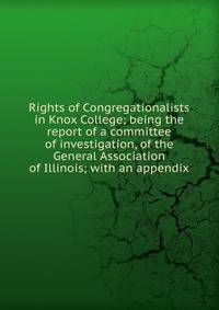 Rights of Congregationalists in Knox College; being the report of a committee of investigation, of the General Association of Illinois; with an appendix