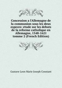 Concession a l'Allemagne de la communion sous les deux especes: etude sur les debuts de la reforme catholique en Allemagne, 1548-1621 tomme 2 (French Edition)