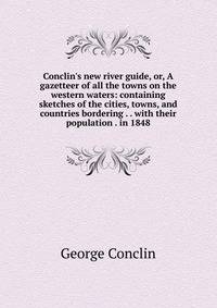 Conclin's new river guide, or, A gazetteer of all the towns on the western waters: containing sketches of the cities, towns, and countries bordering . . with their population . in 1848