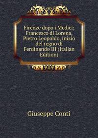 Firenze dopo i Medici; Francesco di Lorena, Pietro Leopoldo, inizio del regno di Ferdinando III (Italian Edition)