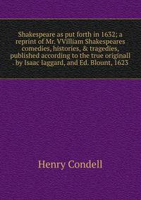 Shakespeare as put forth in 1632; a reprint of Mr. VVilliam Shakespeares comedies, histories, &amp; tragedies, published according to the true originall . by Isaac Iaggard, and Ed. Blount, 1623
