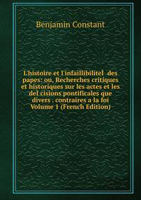 L'histoire et l'infaillibilite?? des papes: ou, Recherches critiques et historiques sur les actes et les de??cisions pontificales que divers . contraires a la foi Volume 1 (French Edition)