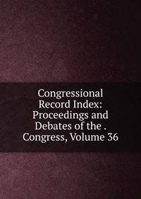 Congressional Record Index: Proceedings and Debates of the . Congress, Volume 36