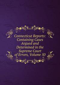 Connecticut Reports: Containing Cases Argued and Determined in the Supreme Court of Errors, Volume 50