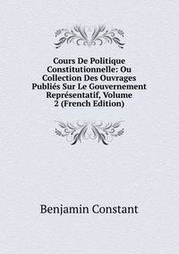 Cours De Politique Constitutionnelle: Ou Collection Des Ouvrages Publies Sur Le Gouvernement Representatif, Volume 2 (French Edition)