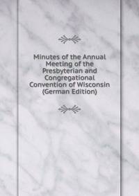 Minutes of the Annual Meeting of the Presbyterian and Congregational Convention of Wisconsin (German Edition)
