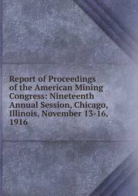 Report of Proceedings of the American Mining Congress: Nineteenth Annual Session, Chicago, Illinois, November 13-16, 1916