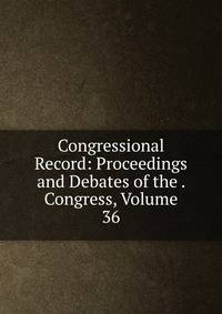 Congressional Record: Proceedings and Debates of the . Congress, Volume 36
