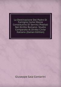 La Destinazione Del Padre Di Famiglia Come Mezzo Constitutivo Di Servitu Prediali Nel Diritto Romano: Studio Comparato Al Diritto Civile Italiano (Italian Edition)