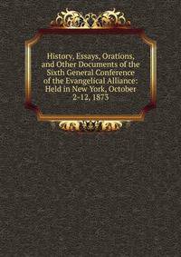 History, Essays, Orations, and Other Documents of the Sixth General Conference of the Evangelical Alliance: Held in New York, October 2-12, 1873