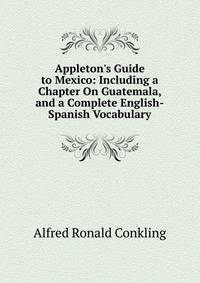 Appleton's Guide to Mexico: Including a Chapter On Guatemala, and a Complete English-Spanish Vocabulary