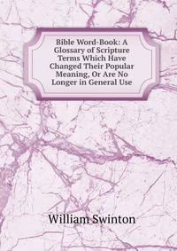 Bible Word-Book: A Glossary of Scripture Terms Which Have Changed Their Popular Meaning, Or Are No Longer in General Use