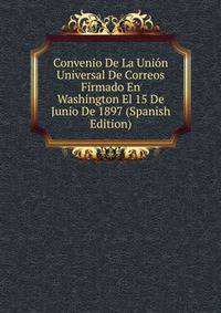 Convenio De La Union Universal De Correos Firmado En Washington El 15 De Junio De 1897 (Spanish Edition)