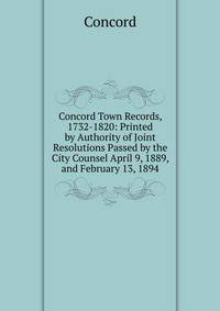 Concord Town Records, 1732-1820: Printed by Authority of Joint Resolutions Passed by the City Counsel April 9, 1889, and February 13, 1894