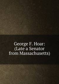 George F. Hoar: (Late a Senator from Massachusetts)