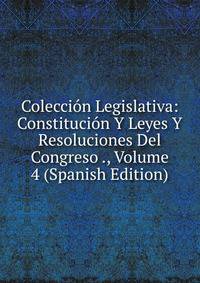 Coleccion Legislativa: Constitucion Y Leyes Y Resoluciones Del Congreso ., Volume 4 (Spanish Edition)