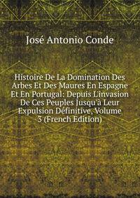 Histoire De La Domination Des Arbes Et Des Maures En Espagne Et En Portugal: Depuis L'invasion De Ces Peuples Jusqu'? Leur Expulsion D?finitive, Volume 3 (French Edition)
