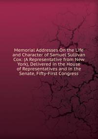Memorial Addresses On the Life and Character of Samuel Sullivan Cox: (A Representative from New York), Delivered in the House of Representatives and in the Senate, Fifty-First Congress