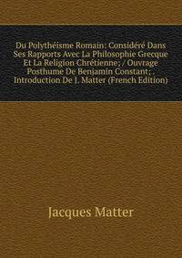Du Polytheisme Romain: Considere Dans Ses Rapports Avec La Philosophie Grecque Et La Religion Chretienne; / Ouvrage Posthume De Benjamin Constant; . Introduction De J. Matter (French Edition)