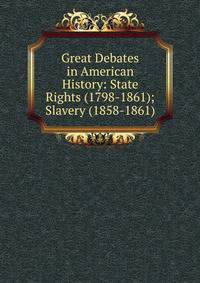 Great Debates in American History: State Rights (1798-1861); Slavery (1858-1861)