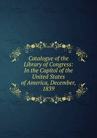 Catalogue of the Library of Congress: In the Capitol of the United States of America, December, 1839