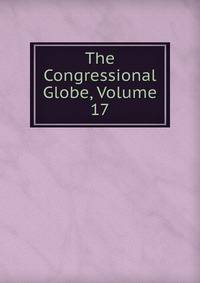 The Congressional Globe, Volume 17
