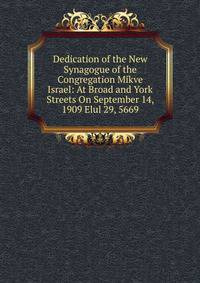 Dedication of the New Synagogue of the Congregation Mikve Israel: At Broad and York Streets On September 14, 1909 Elul 29, 5669