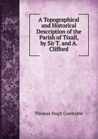 A Topographical and Historical Description of the Parish of Tixall, by Sir T. and A. Clifford