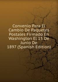 Convenio Para El Cambio De Paquetes Postales Firmado En Washington El 15 De Junio De 1897 (Spanish Edition)