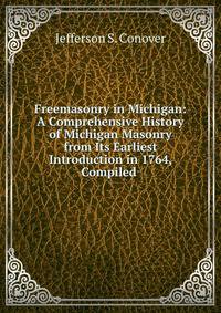 Freemasonry in Michigan: A Comprehensive History of Michigan Masonry from Its Earliest Introduction in 1764, Compiled .