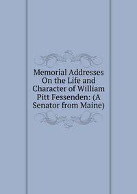 Memorial Addresses On the Life and Character of William Pitt Fessenden: (A Senator from Maine)