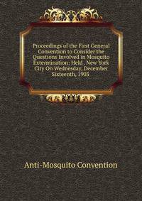 Proceedings of the First General Convention to Consider the Questions Involved in Mosquito Extermination: Held . New York City On Wednesday, December Sixteenth, 1903 .