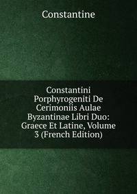 Constantini Porphyrogeniti De Cerimoniis Aulae Byzantinae Libri Duo: Graece Et Latine, Volume 3 (French Edition)