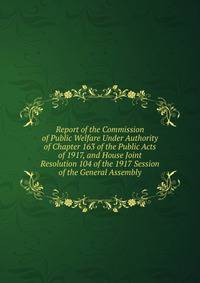 Report of the Commission of Public Welfare Under Authority of Chapter 163 of the Public Acts of 1917, and House Joint Resolution 104 of the 1917 Session of the General Assembly