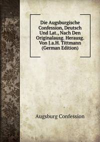 Die Augsburgische Confession, Deutsch Und Lat., Nach Den Originalausg. Herausg. Von J.a.H. Tittmann (German Edition)