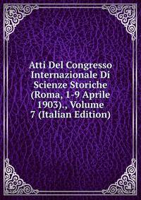 Atti Del Congresso Internazionale Di Scienze Storiche (Roma, 1-9 Aprile 1903)., Volume 7 (Italian Edition)
