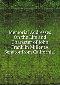 Memorial Addresses On the Life and Character of John Franklin Miller (A Senator from California)