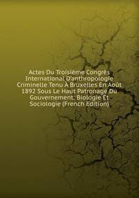 Actes Du Troisi?me Congr?s International D'anthropologie Criminelle Tenu ? Bruxelles En Ao?t 1892 Sous Le Haut Patronage Du Gouvernement: Biologie Et Sociologie (French Edition)
