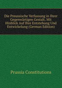 Die Preussische Verfassung in Ihrer Gegenwartigen Gestalt, Mit Hinblick Auf Ihre Entstehung Und Entwickelung (German Edition)