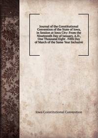 Journal of the Constitutional Convention of the State of Iowa, in Session at Iowa City: From the Nineteenth Day of January, A.D., One Thousand Eight . Fifth Day of March of the Same Year Inclusive