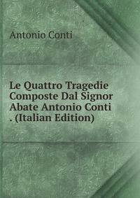 Le Quattro Tragedie Composte Dal Signor Abate Antonio Conti . (Italian Edition)