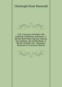 C.W. Contessa's Schriften: Bd.Gedichte Und Kleine Aufsaetze.-2.Bd.Der Brief Ohne Adresse. Manon. Der Gelehrte. Der Weiberfeind.-3.Bd.Der Instinkt. Der . Koesslein. Raimund. Di (German Edition)